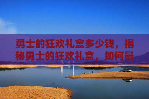 勇士的狂欢礼盒多少钱,揭秘勇士的狂欢礼盒,如何最大化你的游戏收益 勇士的狂欢礼盒多少钱,揭秘勇士的狂欢礼盒,如何最大化你的游戏收益