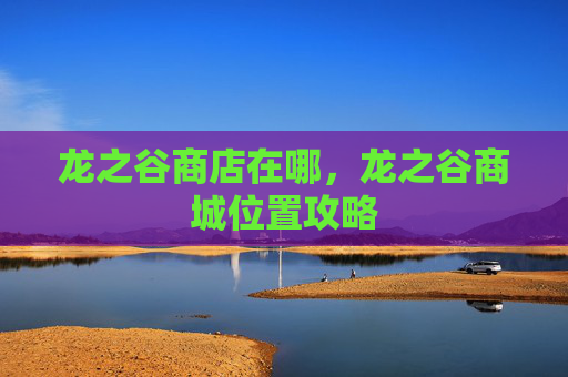 龙之谷商店在哪，龙之谷商城位置攻略