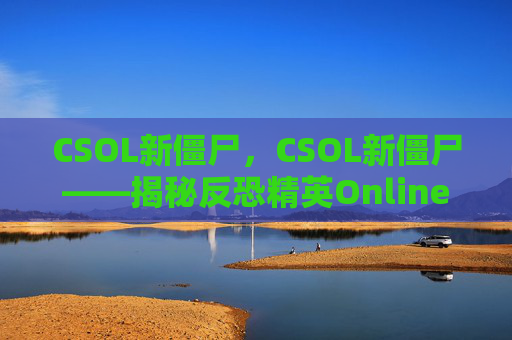 CSOL新僵尸,CSOL新僵尸——揭秘反恐精英Online中全新威胁的崛起 CSOL新僵尸,CSOL新僵尸——揭秘反恐精英Online中全新威胁的崛起