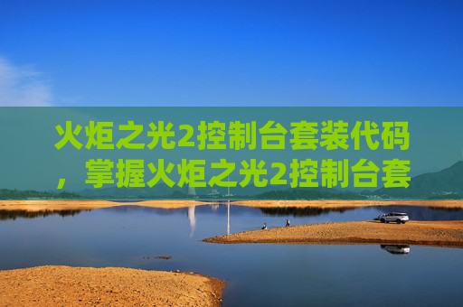 火炬之光2控制台套装代码,掌握火炬之光2控制台套装的奥秘 火炬之光2控制台套装代码,掌握火炬之光2控制台套装的奥秘