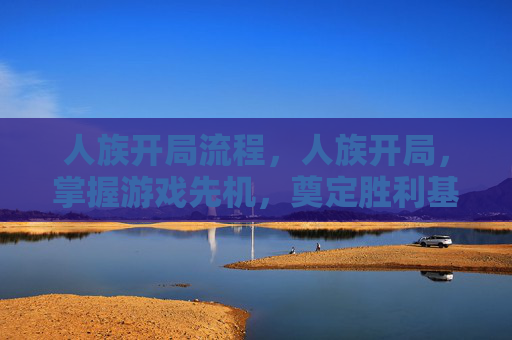人族开局流程,人族开局,掌握游戏先机,奠定胜利基础 人族开局流程,人族开局,掌握游戏先机,奠定胜利基础