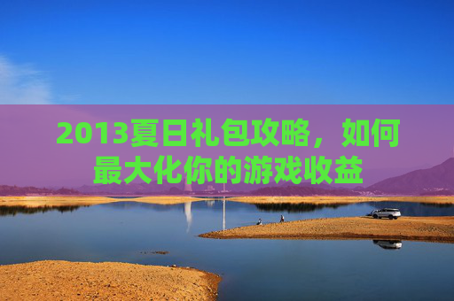 2013夏日礼包攻略,如何最大化你的游戏收益 2013夏日礼包攻略,如何最大化你的游戏收益