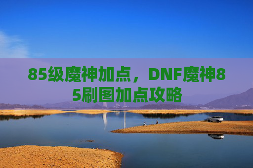 85级魔神加点，DNF魔神85刷图加点攻略
