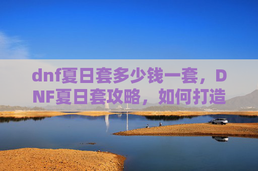 dnf夏日套多少钱一套,DNF夏日套攻略,如何打造你的夏日冒险家 dnf夏日套多少钱一套,DNF夏日套攻略,如何打造你的夏日冒险家
