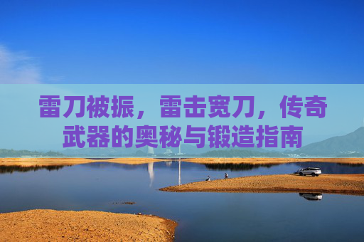 雷刀被振，雷击宽刀，传奇武器的奥秘与锻造指南