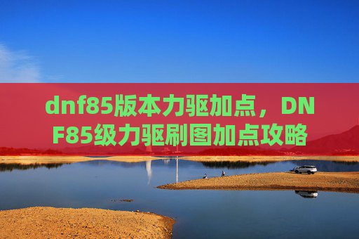 dnf85版本力驱加点,DNF85级力驱刷图加点攻略 dnf85版本力驱加点,DNF85级力驱刷图加点攻略