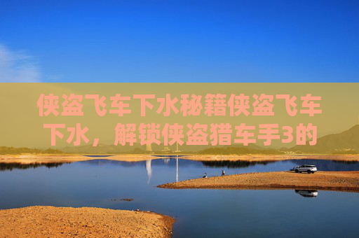 侠盗飞车下水秘籍侠盗飞车下水,解锁侠盗猎车手3的终极秘籍,潜入水下世界 侠盗飞车下水秘籍侠盗飞车下水,解锁侠盗猎车手3的终极秘籍,潜入水下世界
