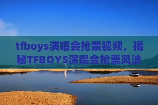tfboys演唱会抢票视频,揭秘TFBOYS演唱会抢票风波,粉丝与黄牛的较量 tfboys演唱会抢票视频,揭秘TFBOYS演唱会抢票风波,粉丝与黄牛的较量