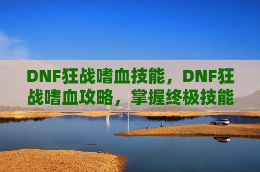 DNF狂战嗜血技能,DNF狂战嗜血攻略,掌握终极技能,成为战场上的霸主 DNF狂战嗜血技能,DNF狂战嗜血攻略,掌握终极技能,成为战场上的霸主