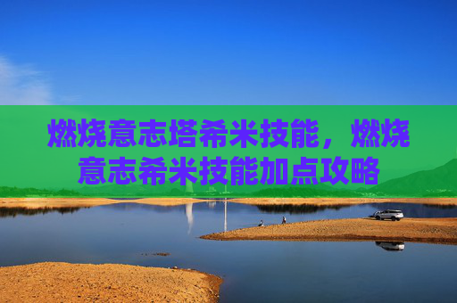 燃烧意志塔希米技能，燃烧意志希米技能加点攻略