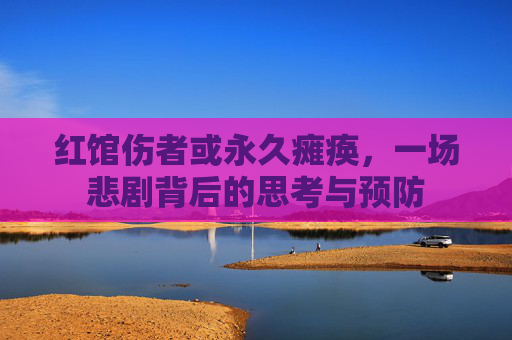 红馆伤者或永久瘫痪，一场悲剧背后的思考与预防