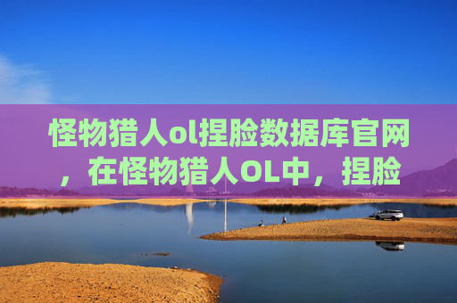 怪物猎人ol捏脸数据库官网，在怪物猎人OL中，捏脸系统是玩家个性化游戏体验的重要部分。通过自定义角色的外观，玩家可以表达自己的个性和喜好。以下是一份详细的攻略文章，旨在帮助玩家更好地利用捏脸数据库，创造出独一无二的角色形象