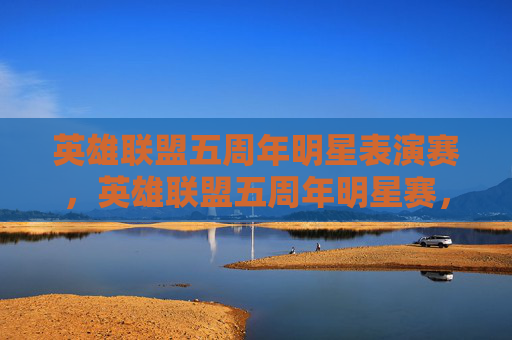 英雄联盟五周年明星表演赛,英雄联盟五周年明星赛,回顾与展望 英雄联盟五周年明星表演赛,英雄联盟五周年明星赛,回顾与展望