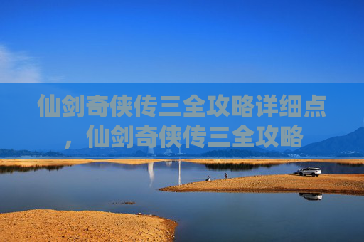 仙剑奇侠传三全攻略详细点，仙剑奇侠传三全攻略