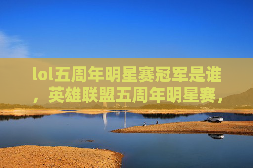 lol五周年明星赛冠军是谁,英雄联盟五周年明星赛,策略与技巧全攻略 lol五周年明星赛冠军是谁,英雄联盟五周年明星赛,策略与技巧全攻略