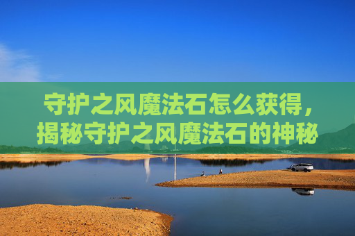 守护之风魔法石怎么获得，揭秘守护之风魔法石的神秘力量