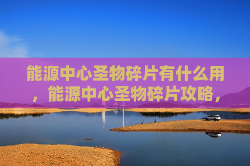 能源中心圣物碎片有什么用，能源中心圣物碎片攻略，如何高效获取与利用