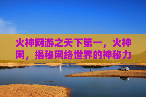 火神网游之天下第一，火神网，揭秘网络世界的神秘力量
