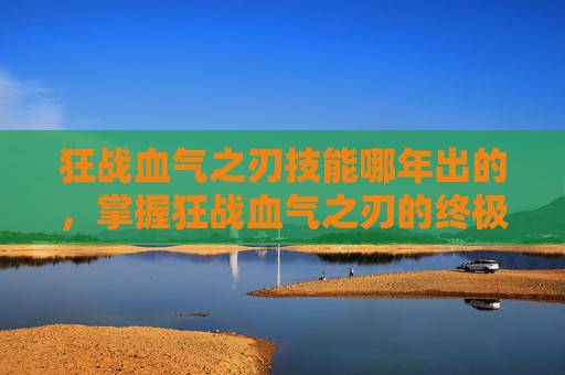 狂战血气之刃技能哪年出的,掌握狂战血气之刃的终极攻略,让你成为游戏中的霸主! 狂战血气之刃技能哪年出的,掌握狂战血气之刃的终极攻略,让你成为游戏中的霸主!