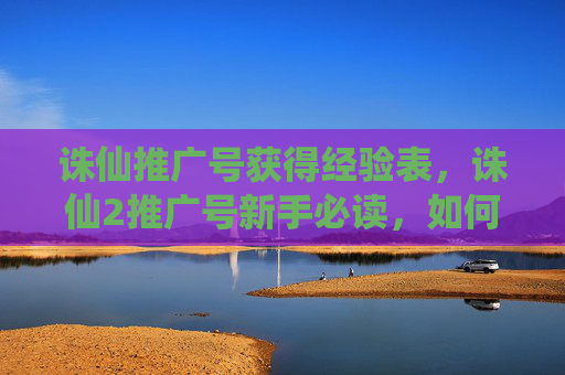 诛仙推广号获得经验表,诛仙2推广号新手必读,如何高效利用推广账号,提升游戏影响力 诛仙推广号获得经验表,诛仙2推广号新手必读,如何高效利用推广账号,提升游戏影响力
