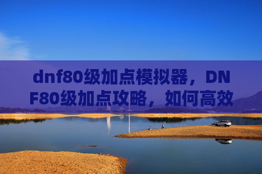 dnf80级加点模拟器，DNF80级加点攻略，如何高效分配技能点以提升角色实力