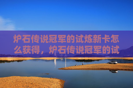 炉石传说冠军的试炼新卡怎么获得,炉石传说冠军的试炼新卡深度解析与实战攻略 炉石传说冠军的试炼新卡怎么获得,炉石传说冠军的试炼新卡深度解析与实战攻略