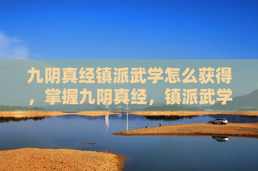 九阴真经镇派武学怎么获得,掌握九阴真经,镇派武学学习条件全解析 九阴真经镇派武学怎么获得,掌握九阴真经,镇派武学学习条件全解析