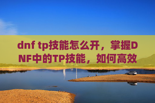 dnf tp技能怎么开，掌握DNF中的TP技能，如何高效利用你的技能点？