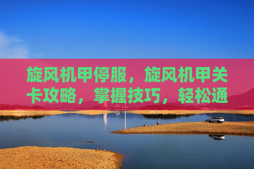旋风机甲停服,旋风机甲关卡攻略,掌握技巧,轻松通关! 旋风机甲停服,旋风机甲关卡攻略,掌握技巧,轻松通关!