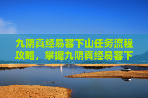 九阴真经易容下山任务流程攻略,掌握九阴真经易容下山任务的完美攻略 九阴真经易容下山任务流程攻略,掌握九阴真经易容下山任务的完美攻略