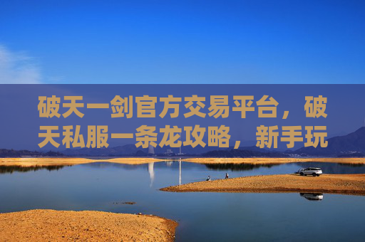 破天一剑官方交易平台,破天私服一条龙攻略,新手玩家如何快速上手与高效升级 破天一剑官方交易平台,破天私服一条龙攻略,新手玩家如何快速上手与高效升级