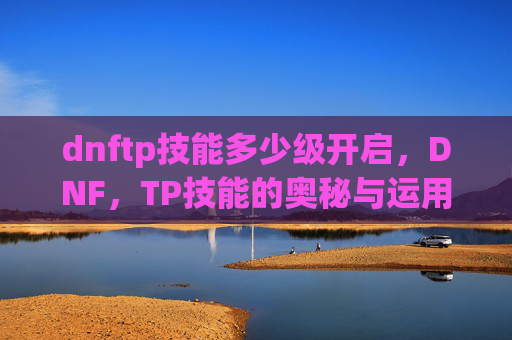 dnftp技能多少级开启，DNF，TP技能的奥秘与运用