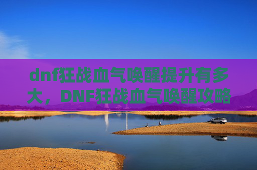 dnf狂战血气唤醒提升有多大,DNF狂战血气唤醒攻略 dnf狂战血气唤醒提升有多大,DNF狂战血气唤醒攻略