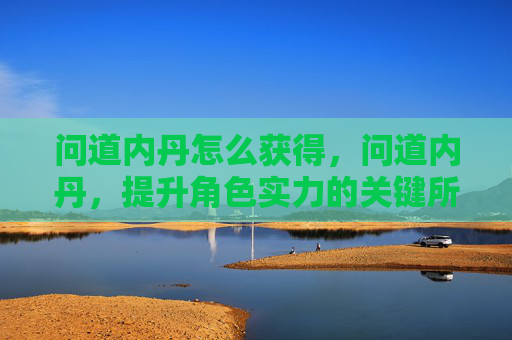 问道内丹怎么获得,问道内丹,提升角色实力的关键所在 问道内丹怎么获得,问道内丹,提升角色实力的关键所在