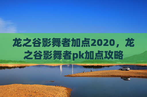 龙之谷影舞者加点2020,龙之谷影舞者pk加点攻略 龙之谷影舞者加点2020,龙之谷影舞者pk加点攻略