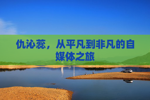 仇沁蕊，从平凡到非凡的自媒体之旅