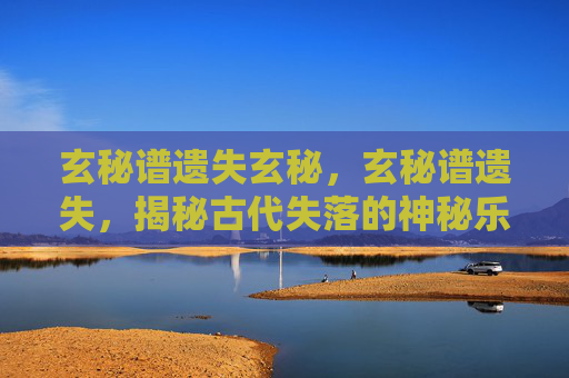 玄秘谱遗失玄秘，玄秘谱遗失，揭秘古代失落的神秘乐章