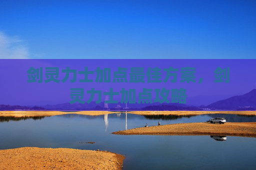 剑灵力士加点最佳方案，剑灵力士加点攻略