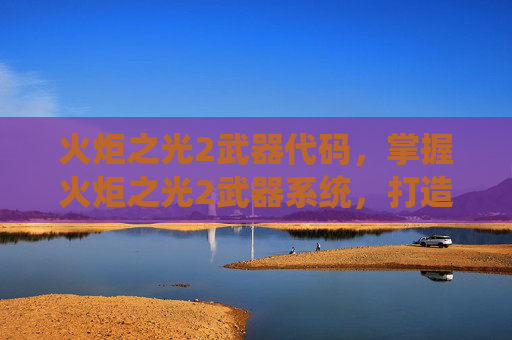 火炬之光2武器代码，掌握火炬之光2武器系统，打造你的终极战斗工具