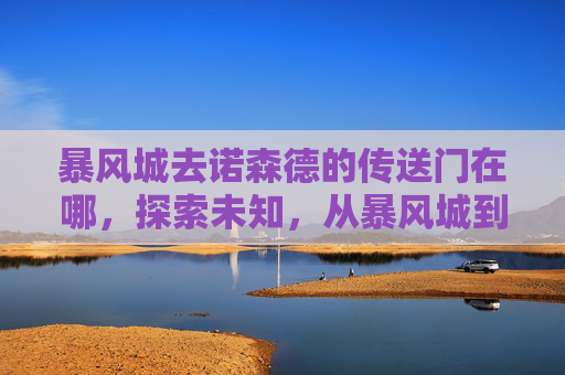暴风城去诺森德的传送门在哪,探索未知,从暴风城到诺森德的冒险之旅 暴风城去诺森德的传送门在哪,探索未知,从暴风城到诺森德的冒险之旅