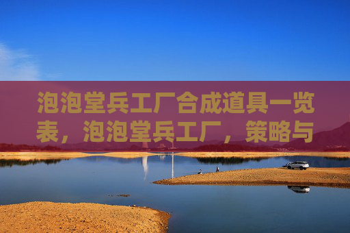 泡泡堂兵工厂合成道具一览表,泡泡堂兵工厂,策略与技巧全解析 泡泡堂兵工厂合成道具一览表,泡泡堂兵工厂,策略与技巧全解析