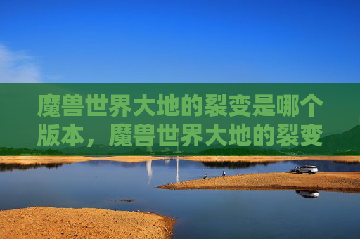魔兽世界大地的裂变是哪个版本，魔兽世界大地的裂变，深度探索与策略指南