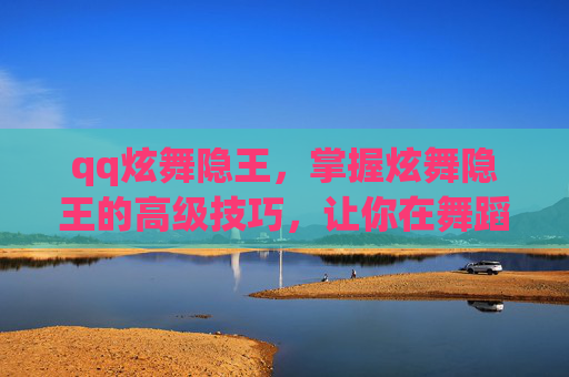 qq炫舞隐王,掌握炫舞隐王的高级技巧,让你在舞蹈比赛中脱颖而出! qq炫舞隐王,掌握炫舞隐王的高级技巧,让你在舞蹈比赛中脱颖而出!