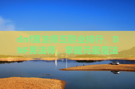 dnf男法师五职业排行，DNF男法师，掌握元素魔法的精髓