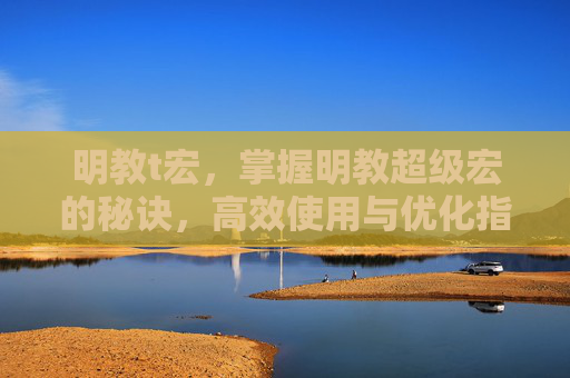 明教t宏，掌握明教超级宏的秘诀，高效使用与优化指南
