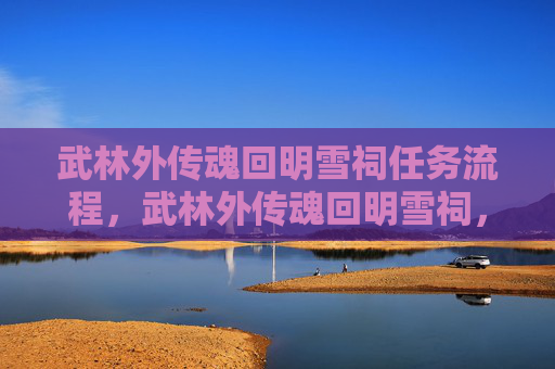 武林外传魂回明雪祠任务流程,武林外传魂回明雪祠,揭秘隐藏的武林秘密 武林外传魂回明雪祠任务流程,武林外传魂回明雪祠,揭秘隐藏的武林秘密