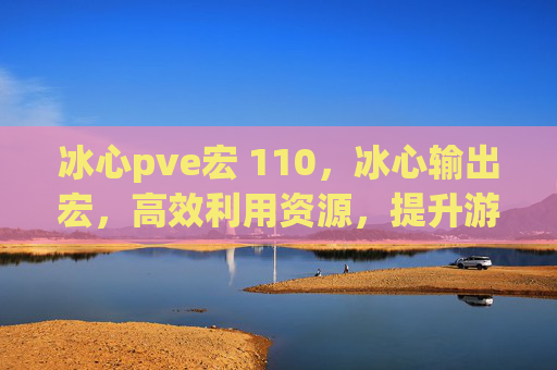 冰心pve宏 110,冰心输出宏,高效利用资源,提升游戏体验 冰心pve宏 110,冰心输出宏,高效利用资源,提升游戏体验