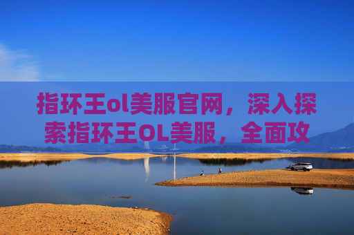 指环王ol美服官网，深入探索指环王OL美服，全面攻略指南