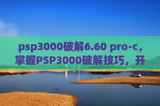 psp3000破解6.60 pro-c,掌握PSP3000破解技巧,开启游戏新世界 psp3000破解6.60 pro-c,掌握PSP3000破解技巧,开启游戏新世界