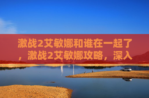 激战2艾敏娜和谁在一起了,激战2艾敏娜攻略,深入探索与提升技巧 激战2艾敏娜和谁在一起了,激战2艾敏娜攻略,深入探索与提升技巧